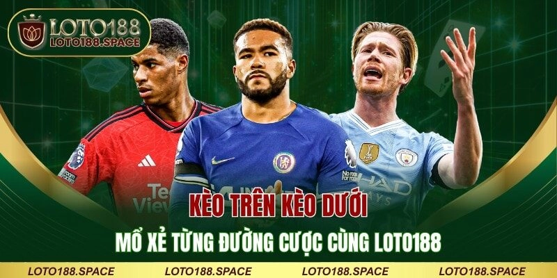 Tìm hiểu khái niệm kèo trên kèo dưới cùng LOTO188