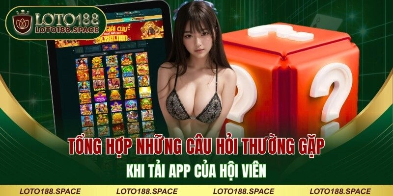 Tổng hợp những câu hỏi thường gặp khi tải app của hội viên 